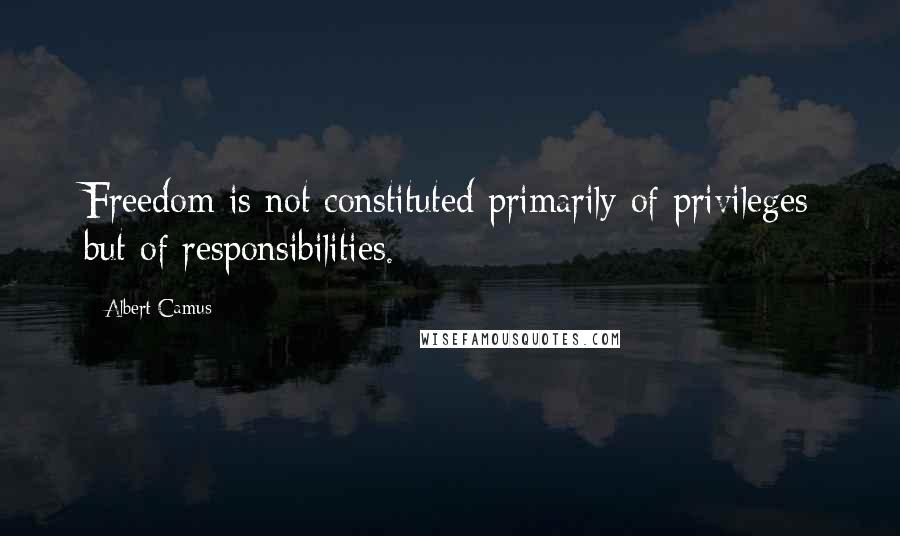 Albert Camus Quotes: Freedom is not constituted primarily of privileges but of responsibilities.