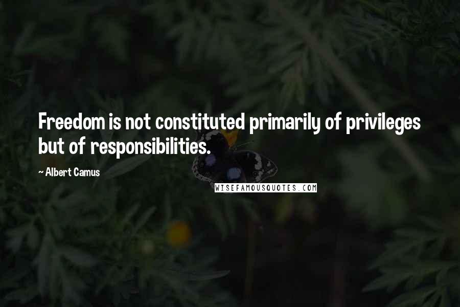 Albert Camus Quotes: Freedom is not constituted primarily of privileges but of responsibilities.
