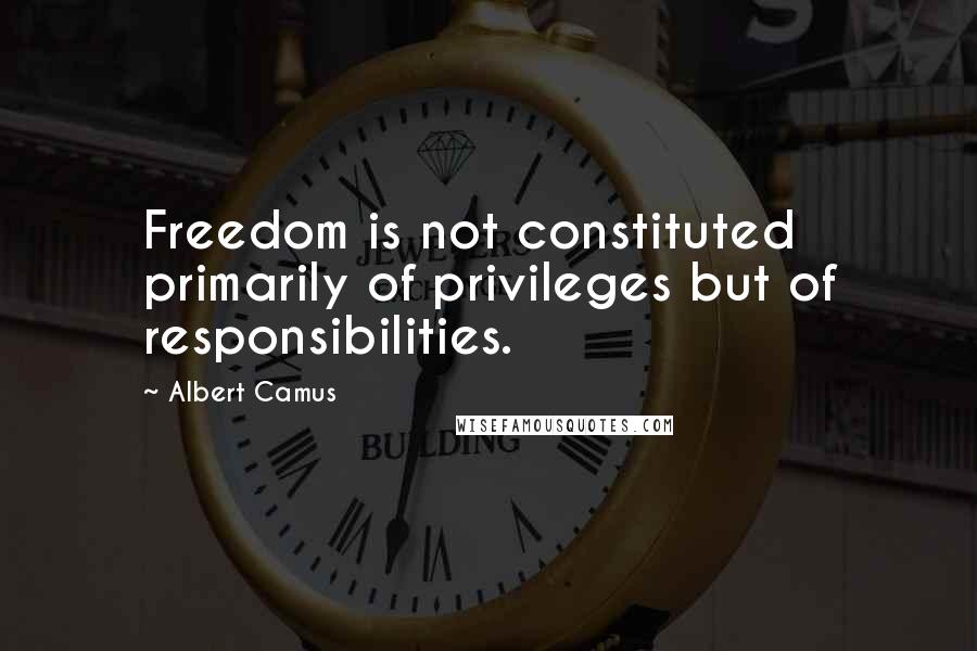 Albert Camus Quotes: Freedom is not constituted primarily of privileges but of responsibilities.