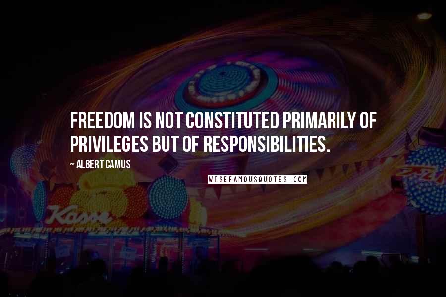 Albert Camus Quotes: Freedom is not constituted primarily of privileges but of responsibilities.