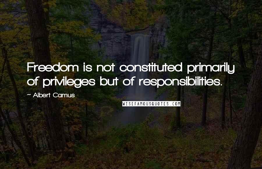 Albert Camus Quotes: Freedom is not constituted primarily of privileges but of responsibilities.