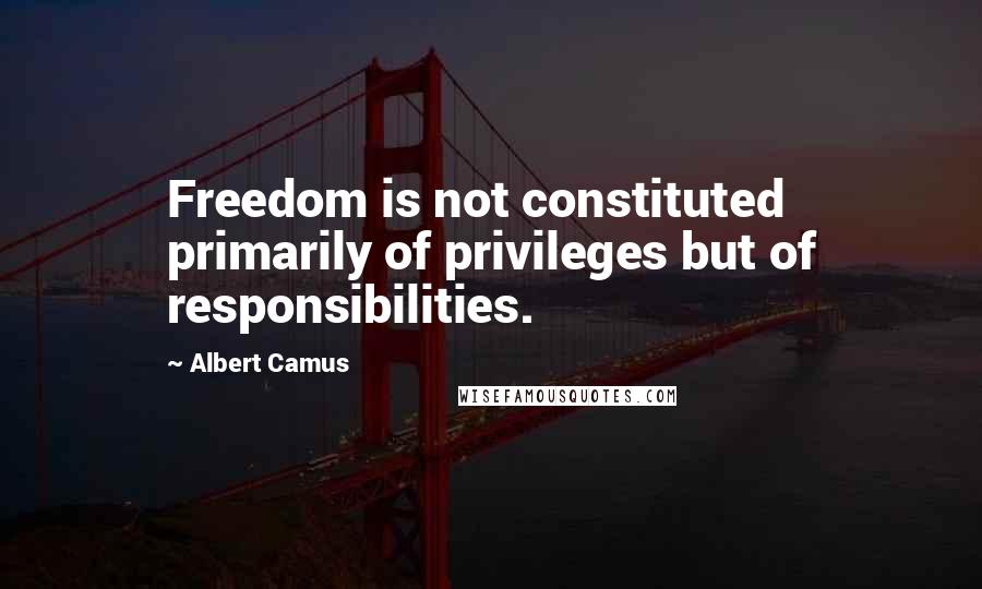 Albert Camus Quotes: Freedom is not constituted primarily of privileges but of responsibilities.