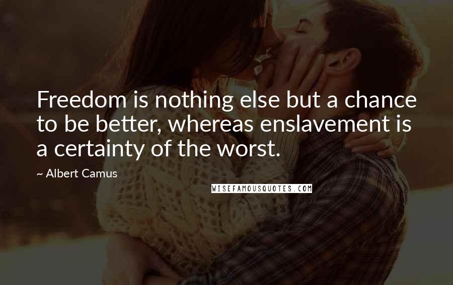 Albert Camus Quotes: Freedom is nothing else but a chance to be better, whereas enslavement is a certainty of the worst.