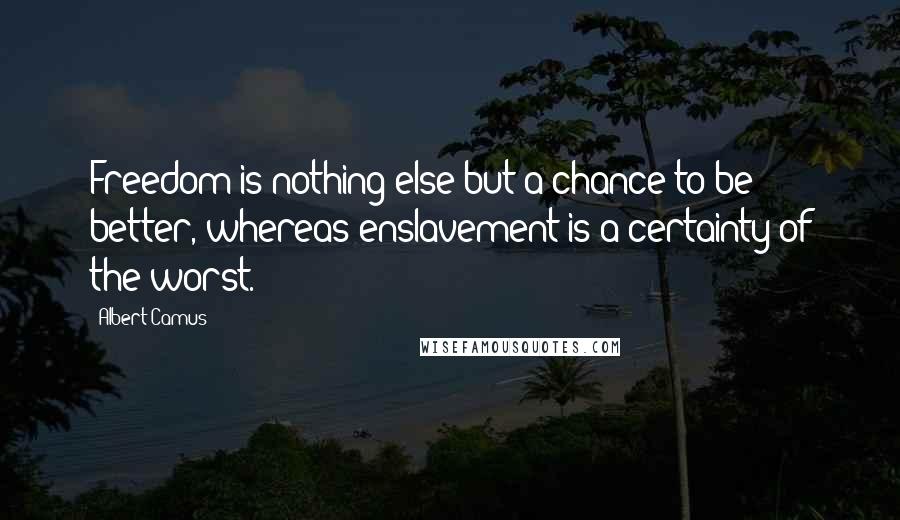 Albert Camus Quotes: Freedom is nothing else but a chance to be better, whereas enslavement is a certainty of the worst.