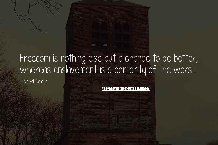 Albert Camus Quotes: Freedom is nothing else but a chance to be better, whereas enslavement is a certainty of the worst.