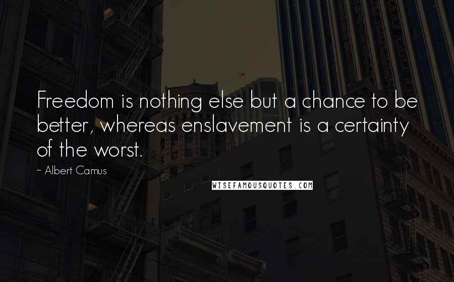 Albert Camus Quotes: Freedom is nothing else but a chance to be better, whereas enslavement is a certainty of the worst.