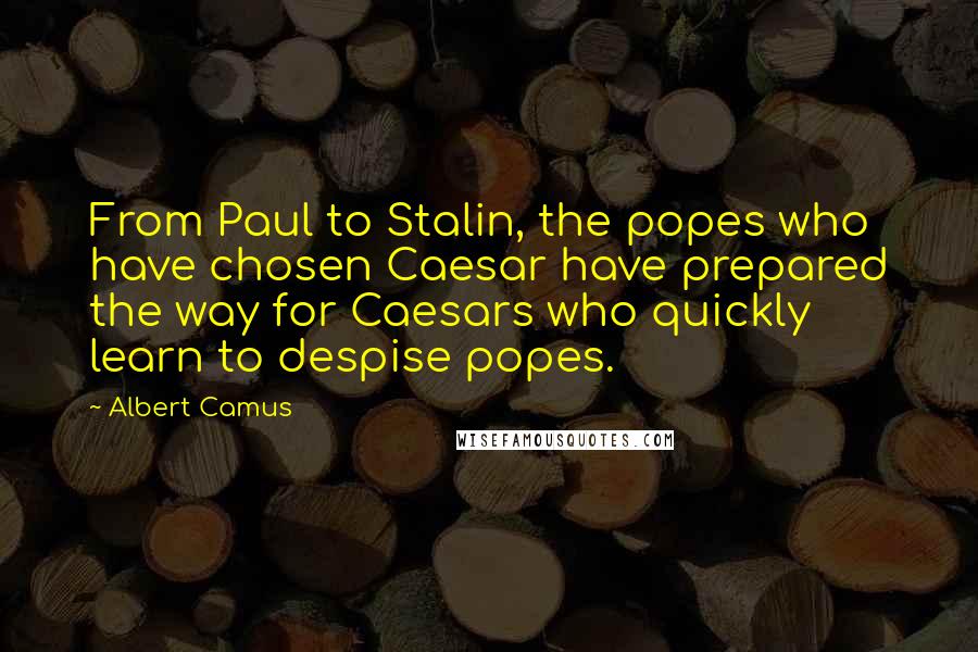 Albert Camus Quotes: From Paul to Stalin, the popes who have chosen Caesar have prepared the way for Caesars who quickly learn to despise popes.