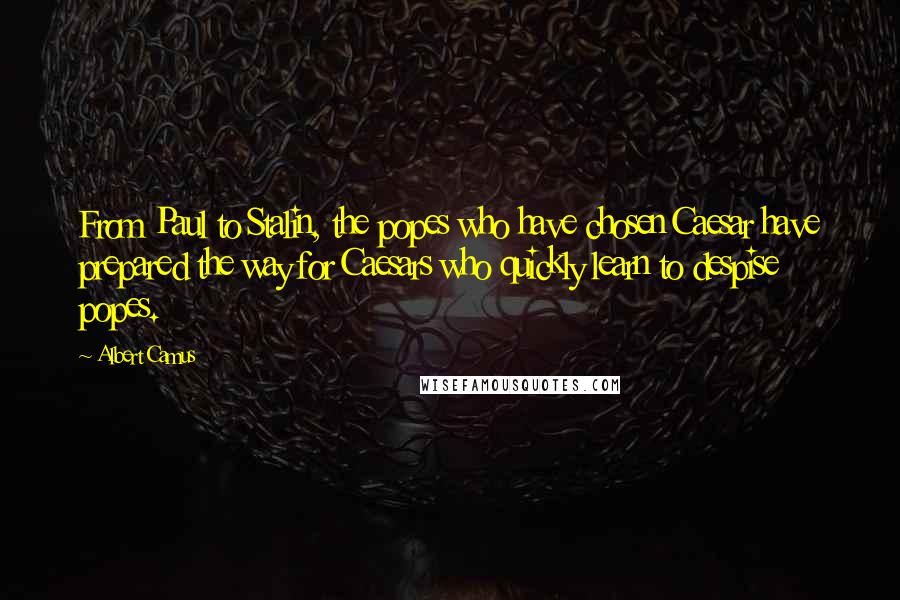 Albert Camus Quotes: From Paul to Stalin, the popes who have chosen Caesar have prepared the way for Caesars who quickly learn to despise popes.