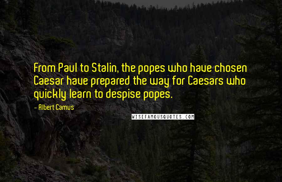 Albert Camus Quotes: From Paul to Stalin, the popes who have chosen Caesar have prepared the way for Caesars who quickly learn to despise popes.