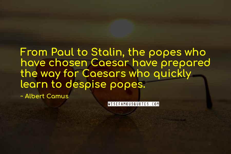 Albert Camus Quotes: From Paul to Stalin, the popes who have chosen Caesar have prepared the way for Caesars who quickly learn to despise popes.