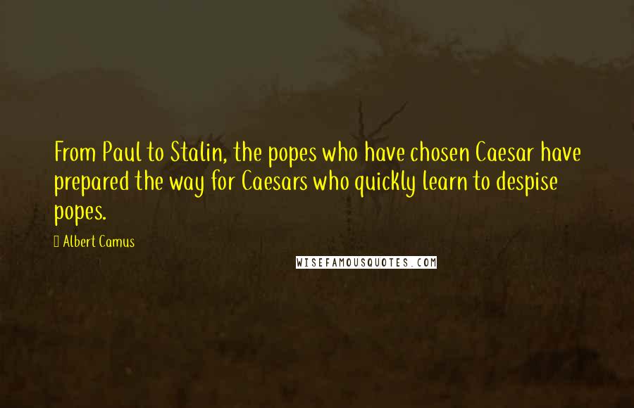 Albert Camus Quotes: From Paul to Stalin, the popes who have chosen Caesar have prepared the way for Caesars who quickly learn to despise popes.