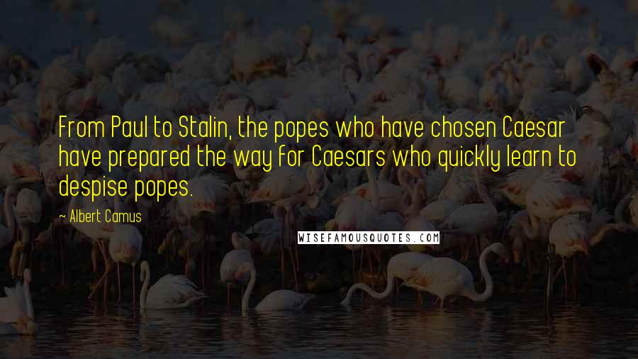 Albert Camus Quotes: From Paul to Stalin, the popes who have chosen Caesar have prepared the way for Caesars who quickly learn to despise popes.