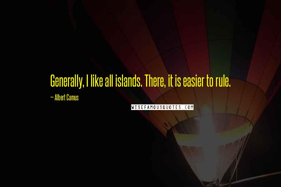 Albert Camus Quotes: Generally, I like all islands. There, it is easier to rule.