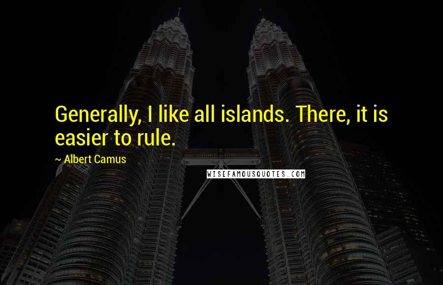 Albert Camus Quotes: Generally, I like all islands. There, it is easier to rule.