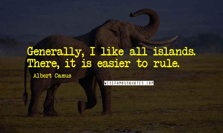 Albert Camus Quotes: Generally, I like all islands. There, it is easier to rule.