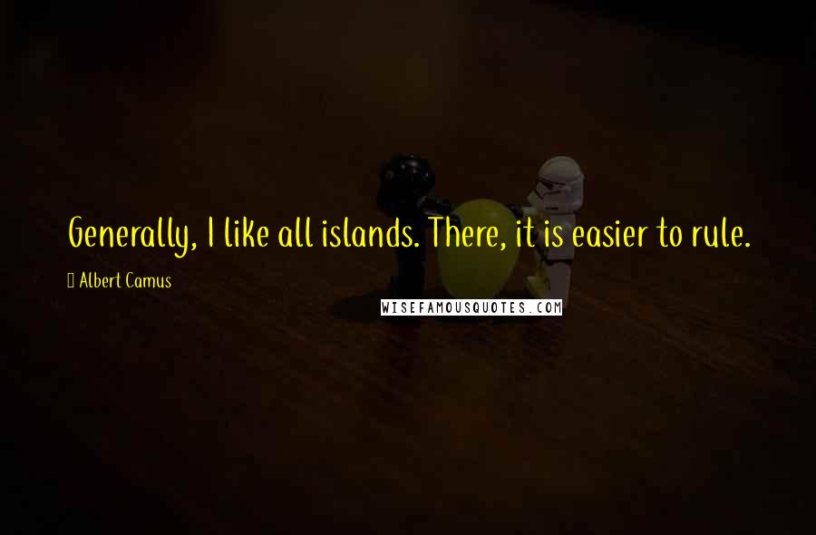 Albert Camus Quotes: Generally, I like all islands. There, it is easier to rule.