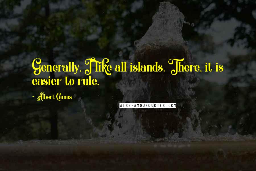 Albert Camus Quotes: Generally, I like all islands. There, it is easier to rule.