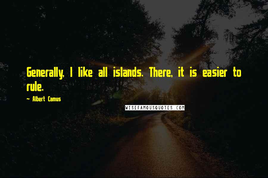 Albert Camus Quotes: Generally, I like all islands. There, it is easier to rule.