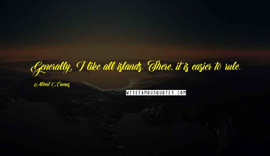 Albert Camus Quotes: Generally, I like all islands. There, it is easier to rule.