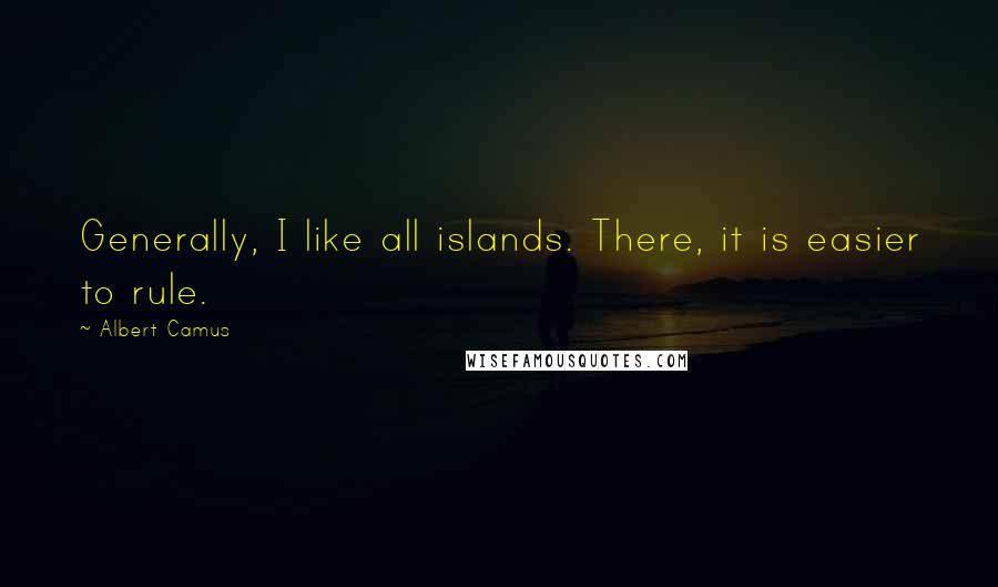 Albert Camus Quotes: Generally, I like all islands. There, it is easier to rule.