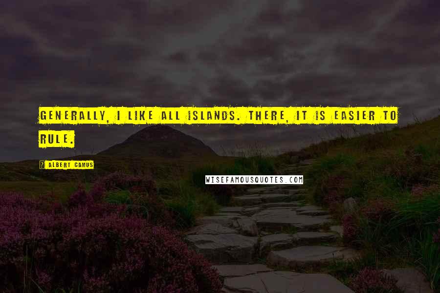 Albert Camus Quotes: Generally, I like all islands. There, it is easier to rule.