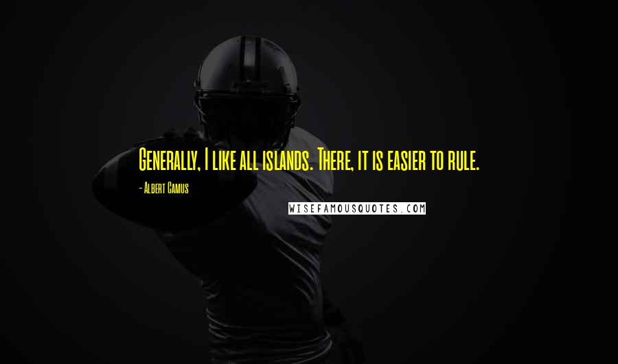 Albert Camus Quotes: Generally, I like all islands. There, it is easier to rule.