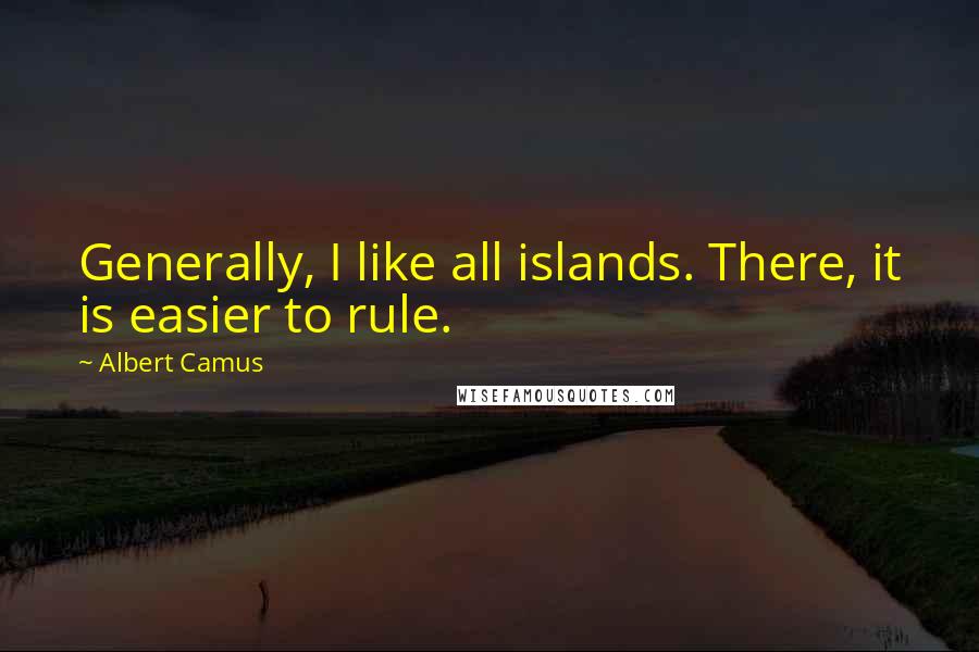 Albert Camus Quotes: Generally, I like all islands. There, it is easier to rule.