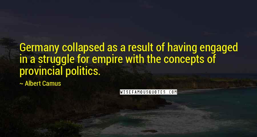 Albert Camus Quotes: Germany collapsed as a result of having engaged in a struggle for empire with the concepts of provincial politics.