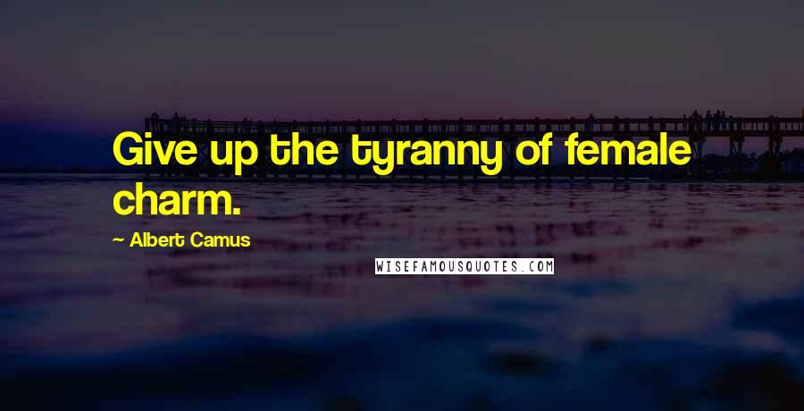 Albert Camus Quotes: Give up the tyranny of female charm.