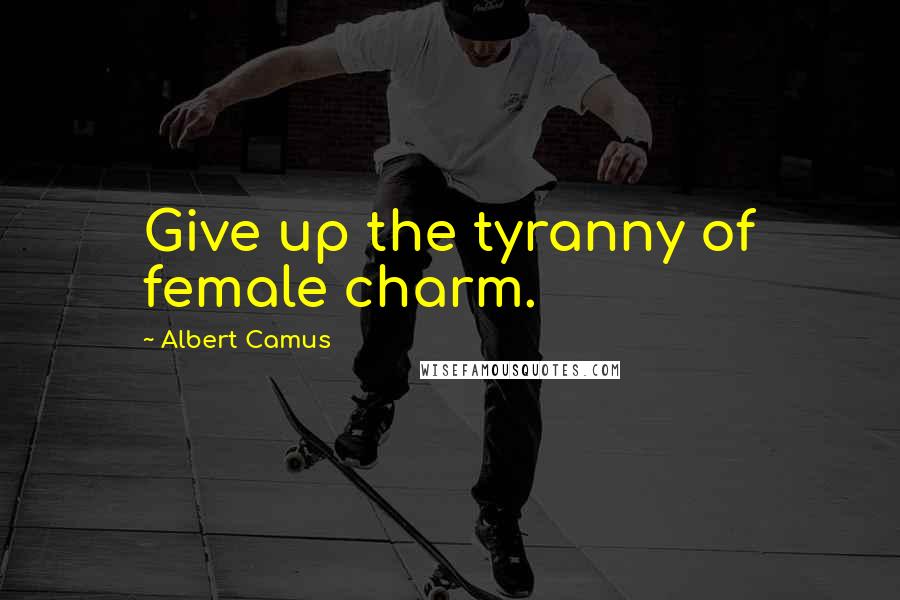 Albert Camus Quotes: Give up the tyranny of female charm.