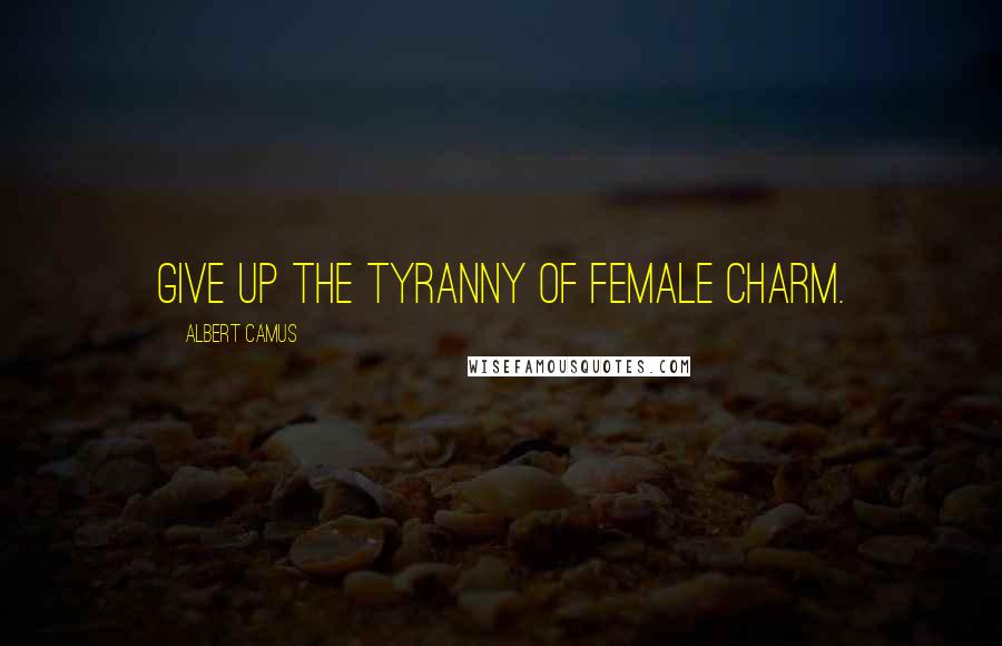 Albert Camus Quotes: Give up the tyranny of female charm.