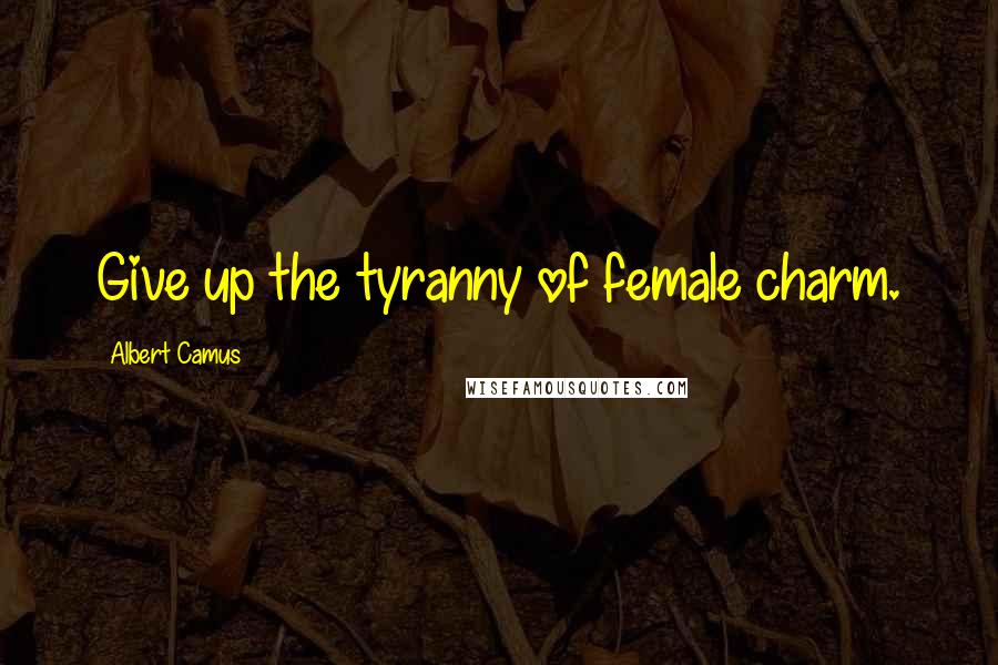 Albert Camus Quotes: Give up the tyranny of female charm.