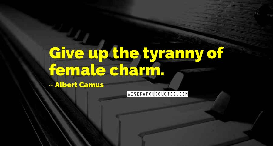 Albert Camus Quotes: Give up the tyranny of female charm.