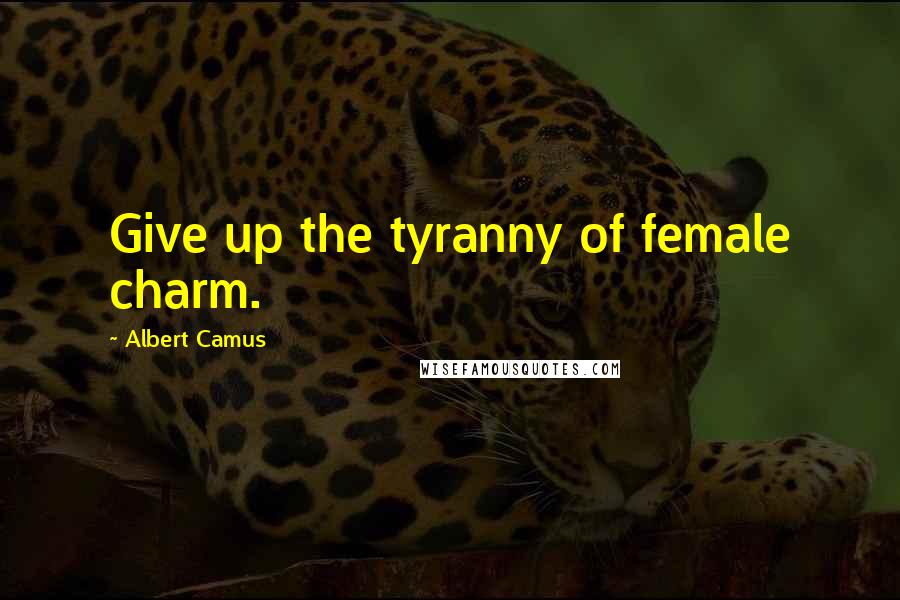 Albert Camus Quotes: Give up the tyranny of female charm.