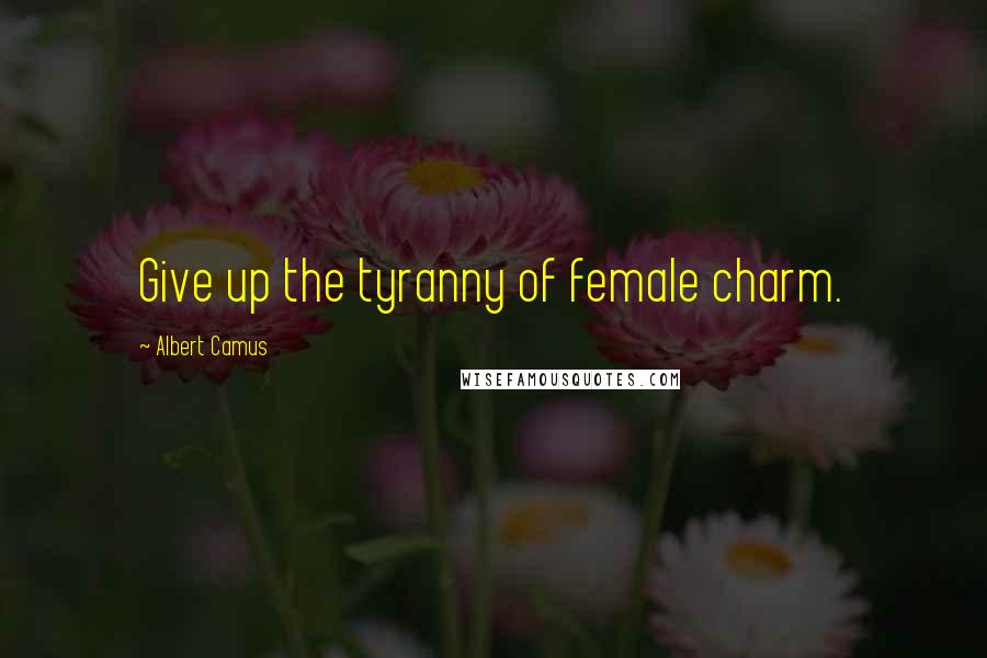 Albert Camus Quotes: Give up the tyranny of female charm.