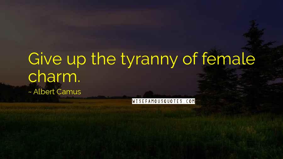 Albert Camus Quotes: Give up the tyranny of female charm.