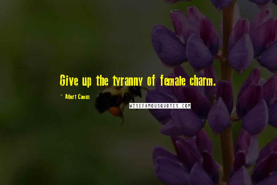 Albert Camus Quotes: Give up the tyranny of female charm.