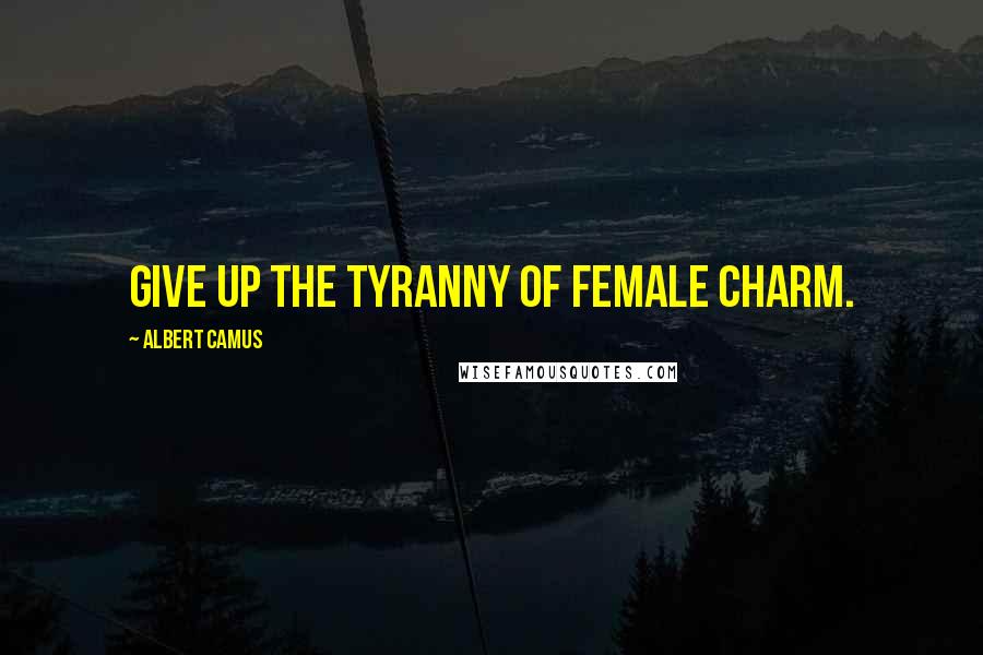 Albert Camus Quotes: Give up the tyranny of female charm.