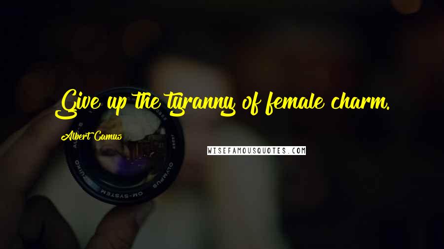 Albert Camus Quotes: Give up the tyranny of female charm.