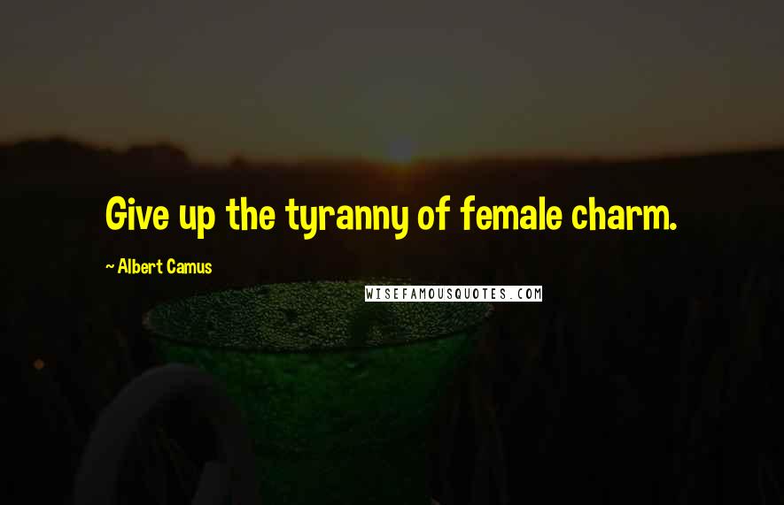 Albert Camus Quotes: Give up the tyranny of female charm.