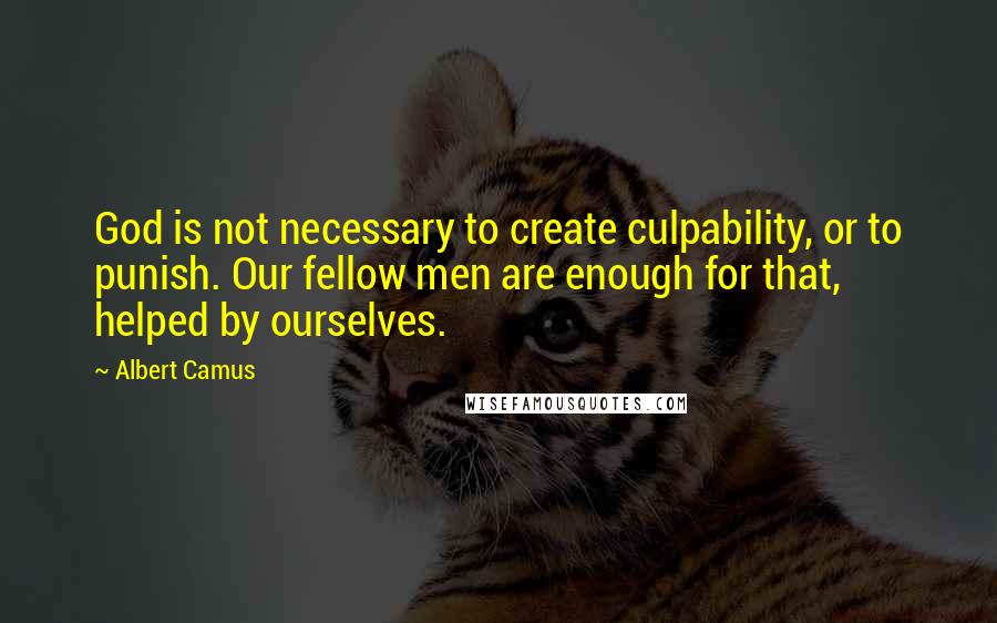 Albert Camus Quotes: God is not necessary to create culpability, or to punish. Our fellow men are enough for that, helped by ourselves.