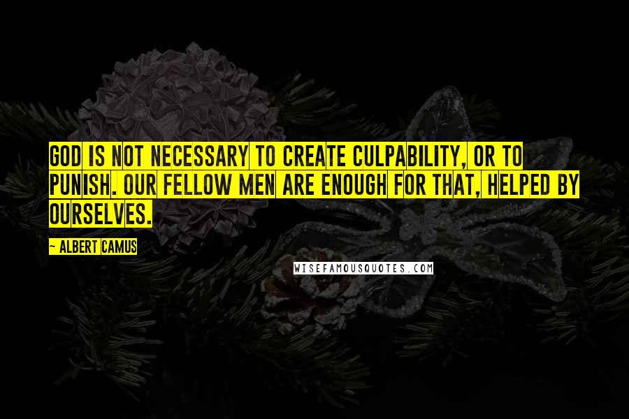 Albert Camus Quotes: God is not necessary to create culpability, or to punish. Our fellow men are enough for that, helped by ourselves.