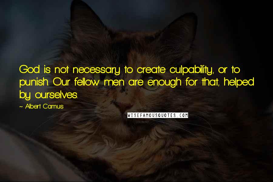 Albert Camus Quotes: God is not necessary to create culpability, or to punish. Our fellow men are enough for that, helped by ourselves.