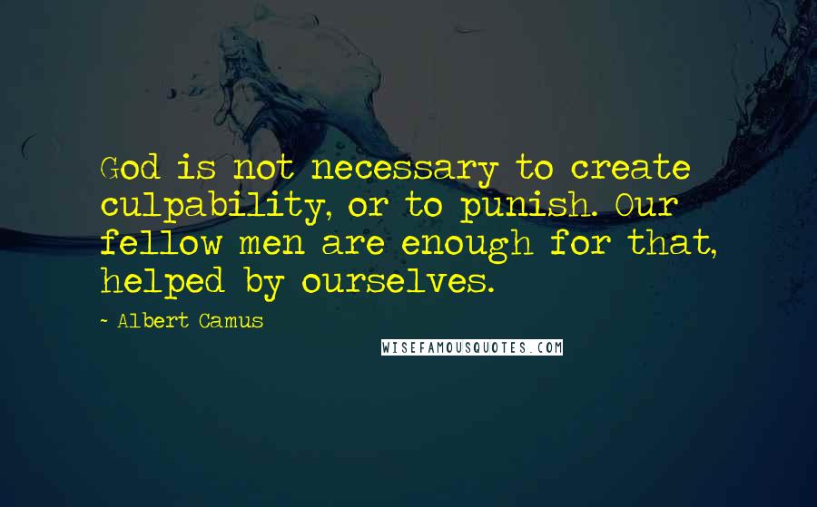Albert Camus Quotes: God is not necessary to create culpability, or to punish. Our fellow men are enough for that, helped by ourselves.