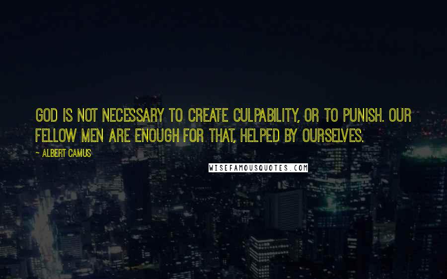 Albert Camus Quotes: God is not necessary to create culpability, or to punish. Our fellow men are enough for that, helped by ourselves.