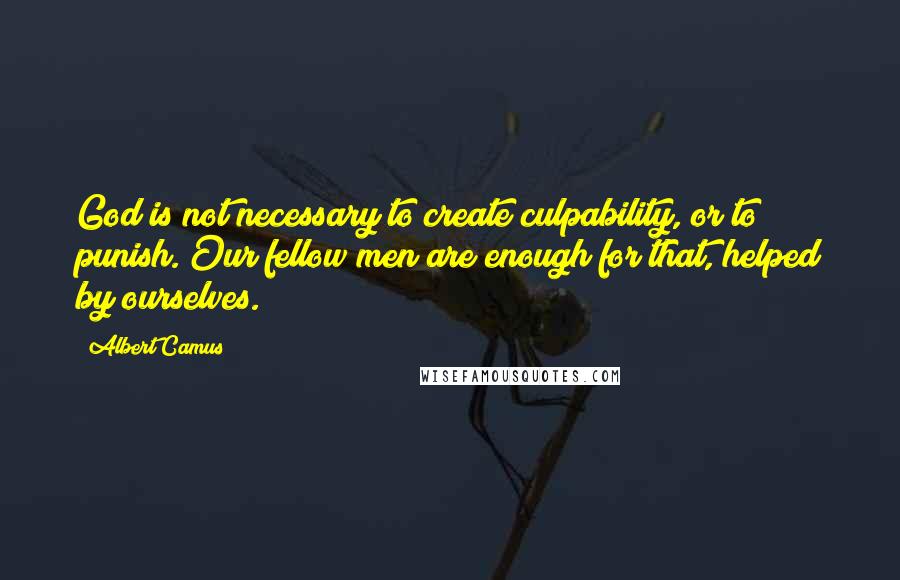 Albert Camus Quotes: God is not necessary to create culpability, or to punish. Our fellow men are enough for that, helped by ourselves.