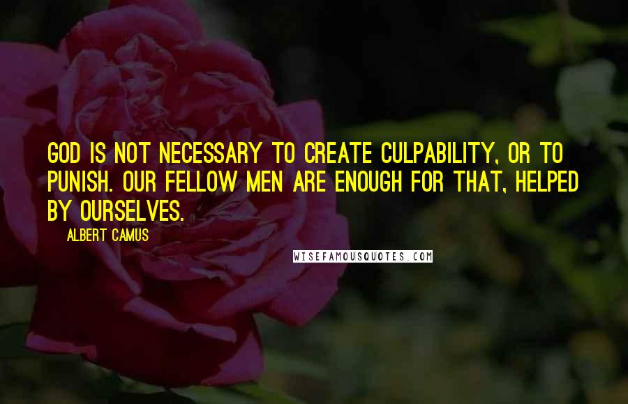 Albert Camus Quotes: God is not necessary to create culpability, or to punish. Our fellow men are enough for that, helped by ourselves.