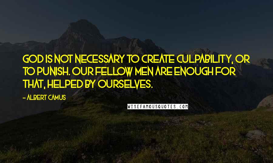 Albert Camus Quotes: God is not necessary to create culpability, or to punish. Our fellow men are enough for that, helped by ourselves.