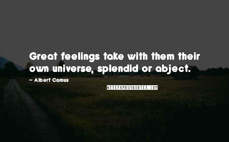 Albert Camus Quotes: Great feelings take with them their own universe, splendid or abject.