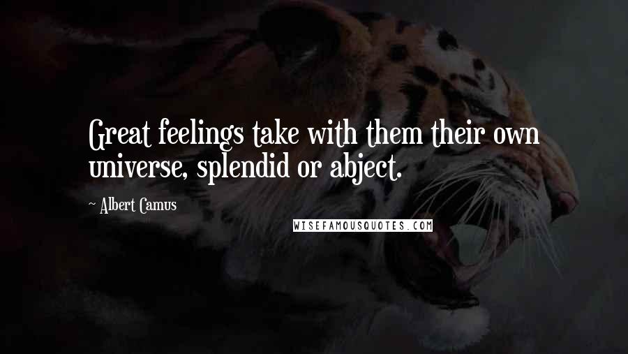 Albert Camus Quotes: Great feelings take with them their own universe, splendid or abject.